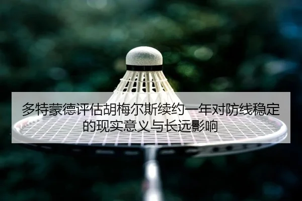 多特蒙德评估胡梅尔斯续约一年对防线稳定的现实意义与长远影响