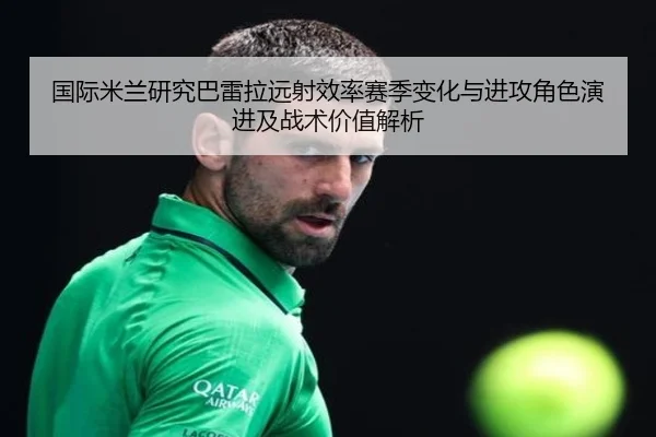 国际米兰研究巴雷拉远射效率赛季变化与进攻角色演进及战术价值解析